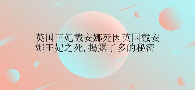 英国王妃戴安娜死因英国戴安娜王妃之死,揭露了多的秘密