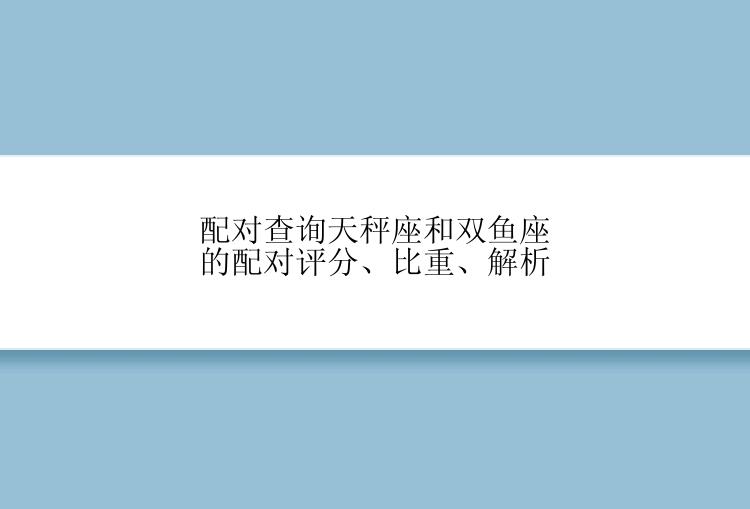 配对查询天秤座和双鱼座的配对评分、比重、解析