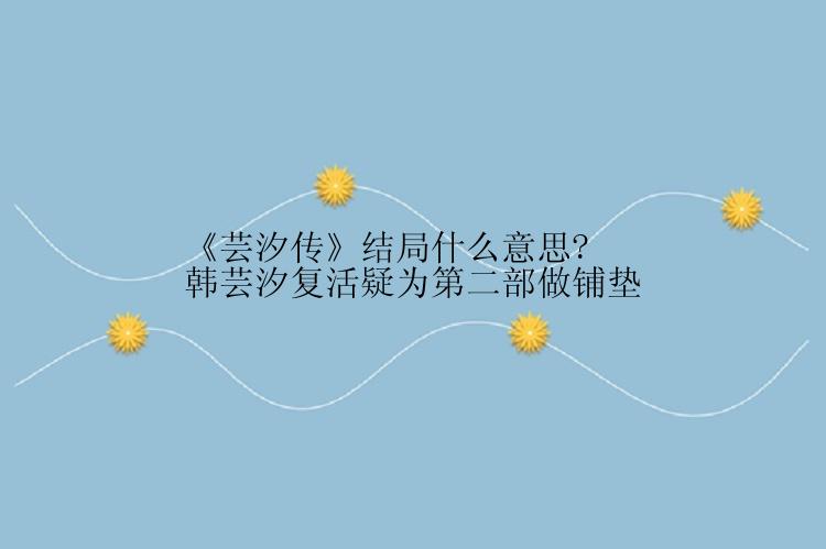 《芸汐传》结局什么意思?韩芸汐复活疑为第二部做铺垫