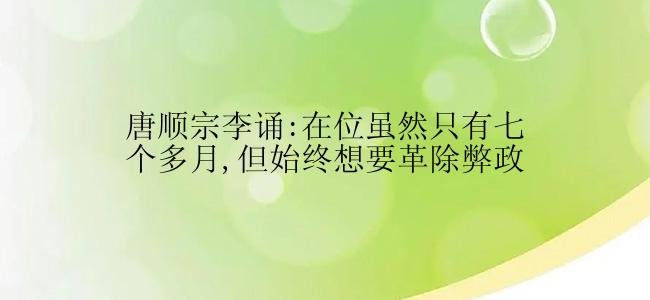 唐顺宗李诵:在位虽然只有七个多月,但始终想要革除弊政