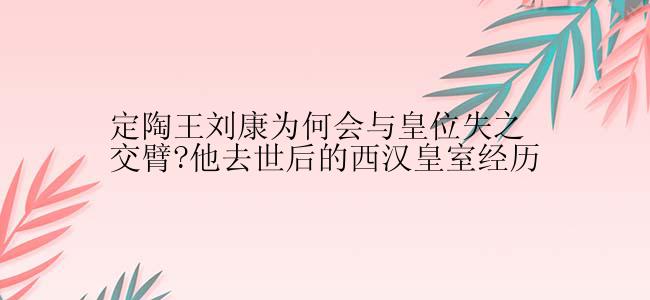 定陶王刘康为何会与皇位失之交臂?他去世后的西汉皇室经历