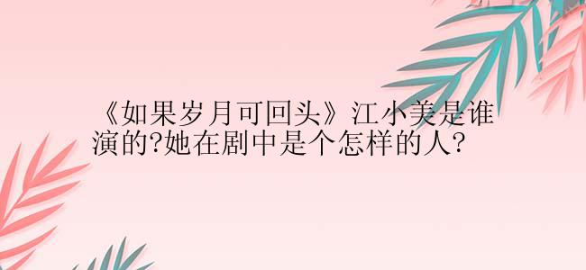 《如果岁月可回头》江小美是谁演的?她在剧中是个怎样的人?