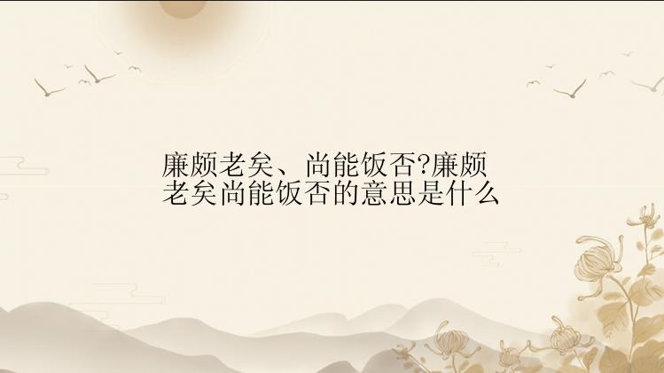 廉颇老矣、尚能饭否?廉颇老矣尚能饭否的意思是什么