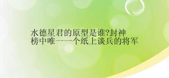 水德星君的原型是谁?封神榜中唯一一个纸上谈兵的将军