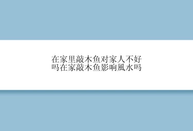 在家里敲木鱼对家人不好吗在家敲木鱼影响風水吗