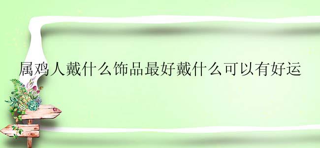 属鸡人戴什么饰品最好戴什么可以有好运