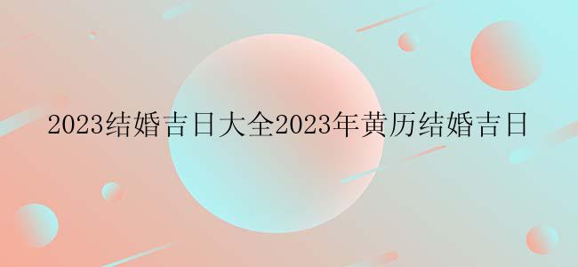 2023结婚吉日大全2023年黄历结婚吉日