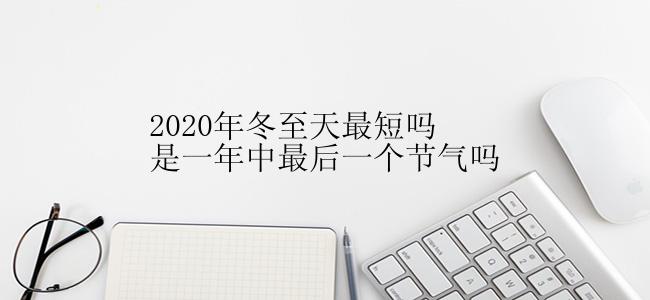 2020年冬至天最短吗是一年中最后一个节气吗