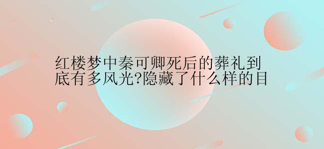 红楼梦中秦可卿死后的葬礼到底有多风光?隐藏了什么样的目