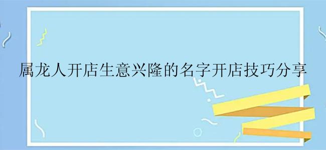 属龙人开店生意兴隆的名字开店技巧分享