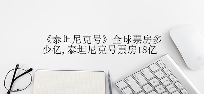 《泰坦尼克号》全球票房多少亿,泰坦尼克号票房18亿