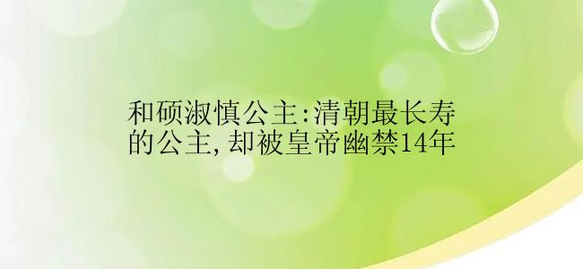 和硕淑慎公主:清朝最长寿的公主,却被皇帝幽禁14年