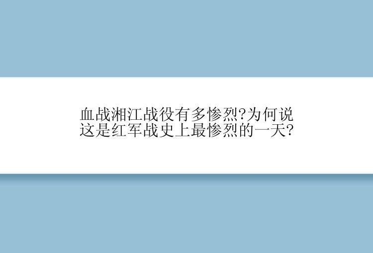 血战湘江战役有多惨烈?为何说这是红军战史上最惨烈的一天?