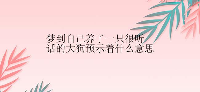 梦到自己养了一只很听话的大狗预示着什么意思