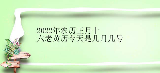 2022年农历正月十六老黄历今天是几月几号