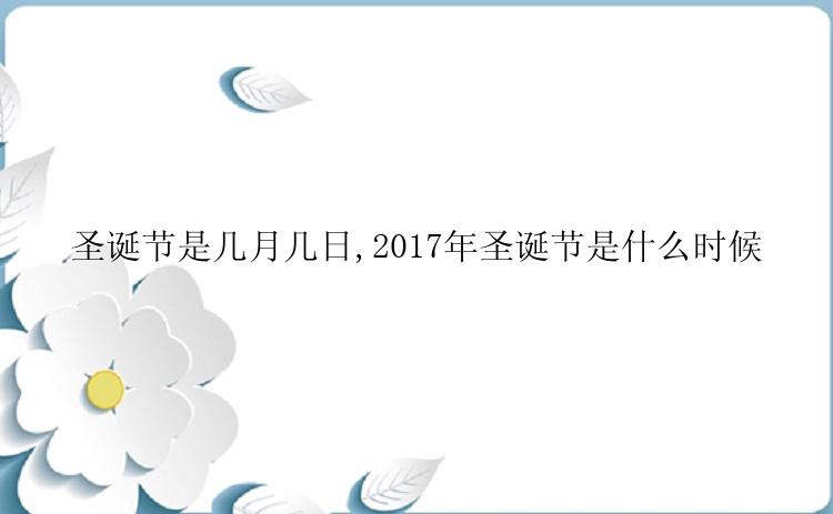 圣诞节是几月几日,2017年圣诞节是什么时候