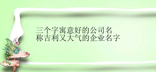 三个字寓意好的公司名称吉利又大气的企业名字