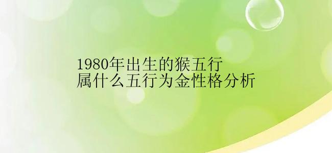 1980年出生的猴五行属什么五行为金性格分析