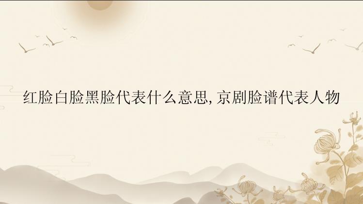 红脸白脸黑脸代表什么意思,京剧脸谱代表人物