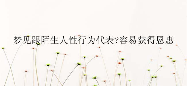 梦见跟陌生人性行为代表?容易获得恩惠