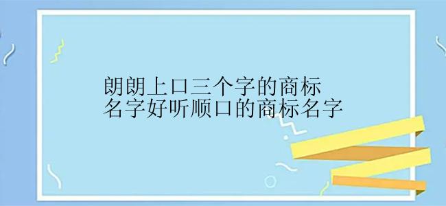 朗朗上口三个字的商标名字好听顺口的商标名字