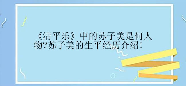 《清平乐》中的苏子美是何人物?苏子美的生平经历介绍!