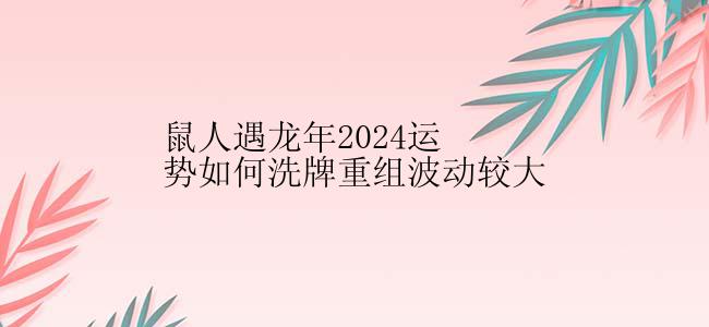 鼠人遇龙年2024运势如何洗牌重组波动较大