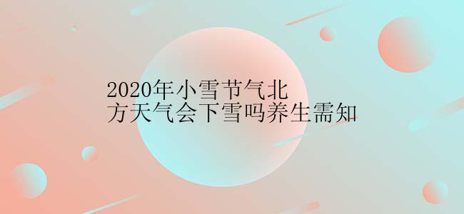 2020年小雪节气北方天气会下雪吗养生需知