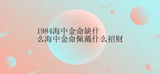 1984海中金命缺什么海中金命佩戴什么招财