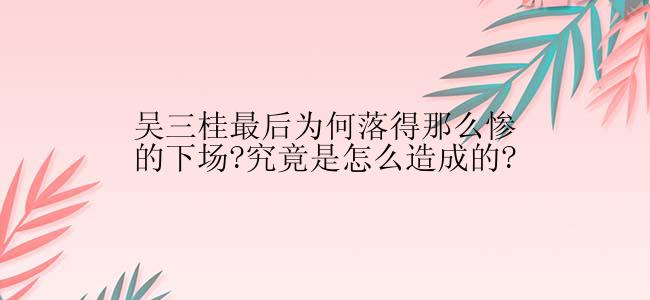 吴三桂最后为何落得那么惨的下场?究竟是怎么造成的?