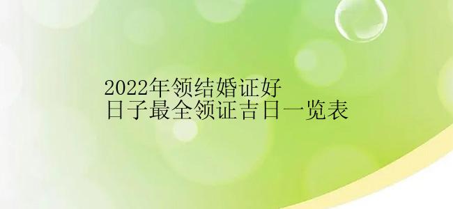 2022年领结婚证好日子最全领证吉日一览表