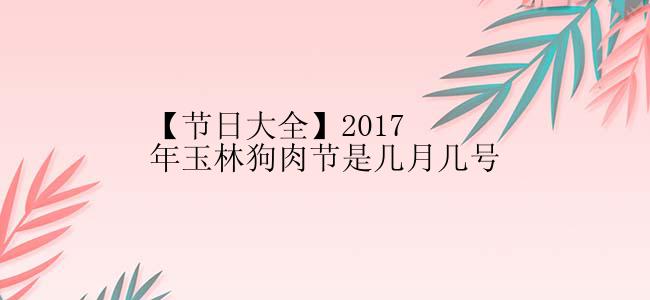 【节日大全】2017年玉林狗肉节是几月几号