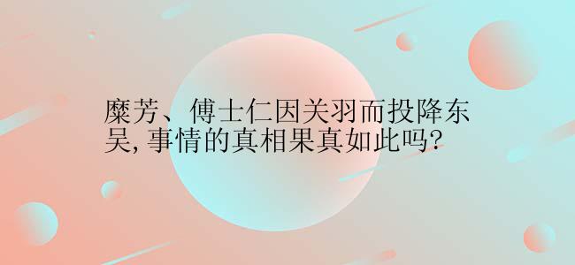 糜芳、傅士仁因关羽而投降东吴,事情的真相果真如此吗?