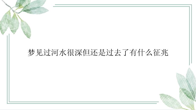 梦见过河水很深但还是过去了有什么征兆