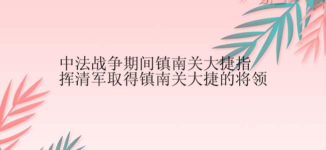 中法战争期间镇南关大捷指挥清军取得镇南关大捷的将领