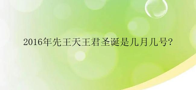 2016年先王天王君圣诞是几月几号?