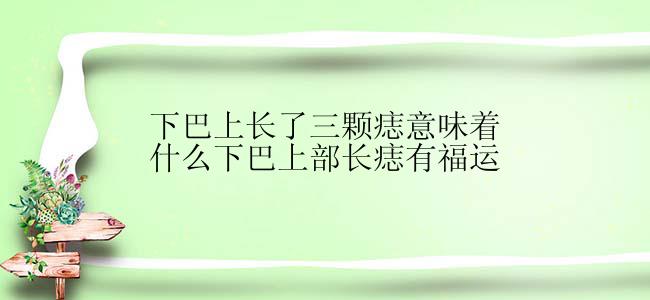 下巴上长了三颗痣意味着什么下巴上部长痣有福运