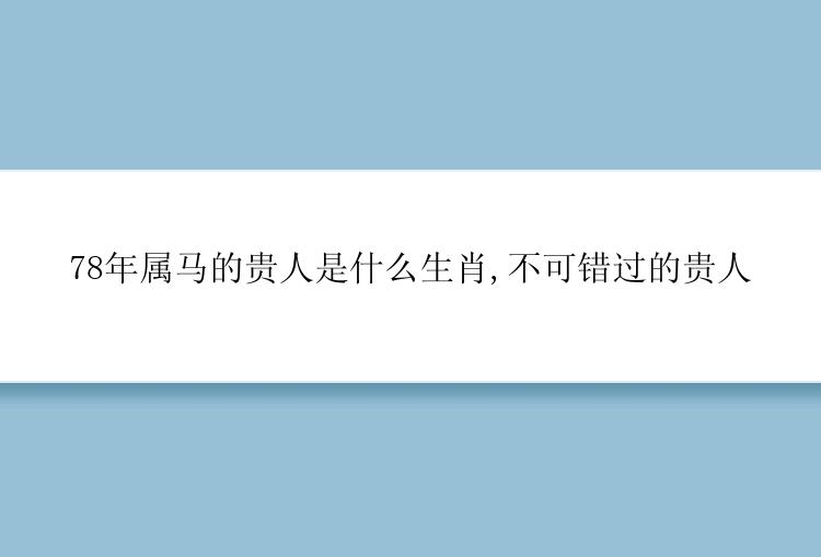 78年属马的贵人是什么生肖,不可错过的贵人