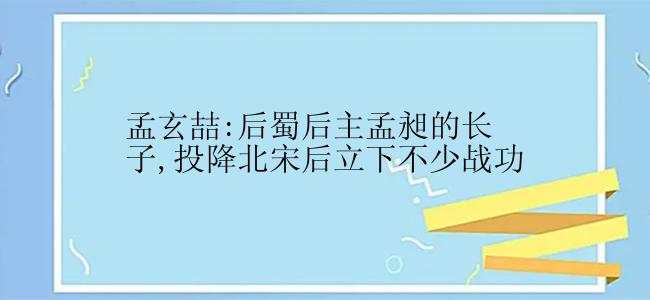 孟玄喆:后蜀后主孟昶的长子,投降北宋后立下不少战功