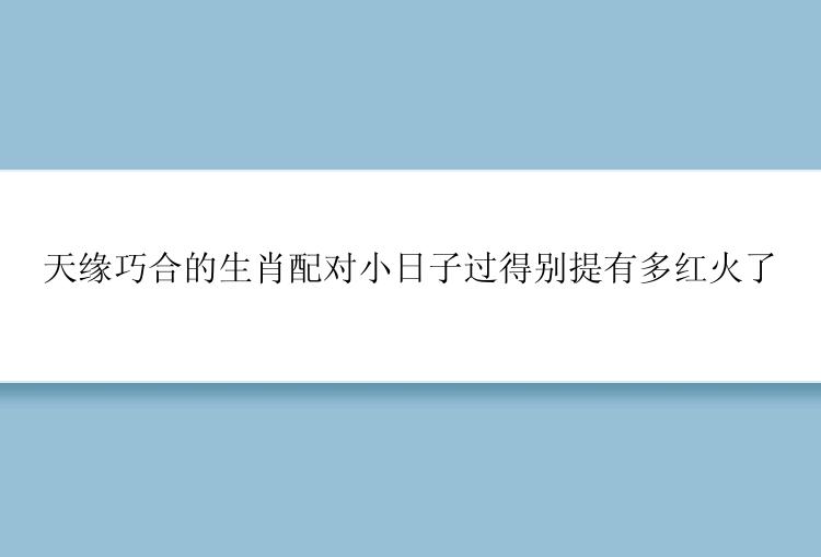 天缘巧合的生肖配对小日子过得别提有多红火了