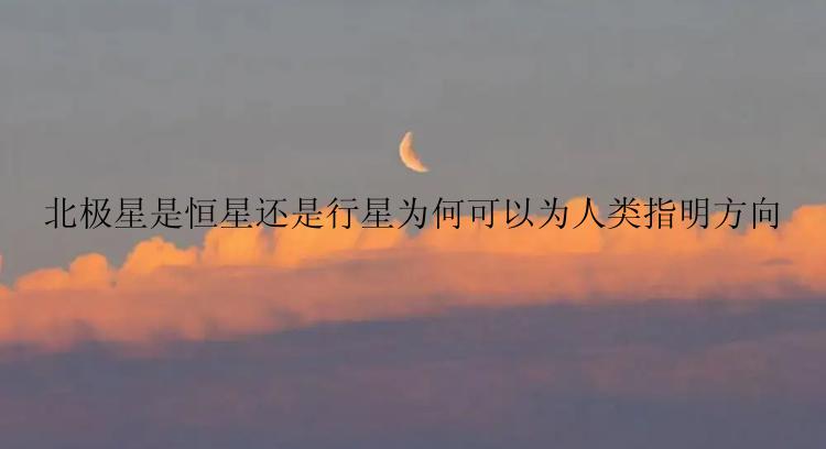 北极星是恒星还是行星为何可以为人类指明方向