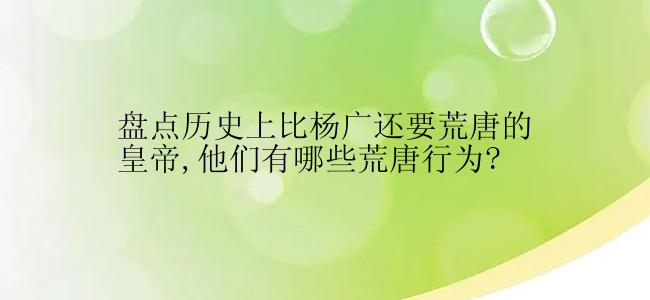 盘点历史上比杨广还要荒唐的皇帝,他们有哪些荒唐行为?