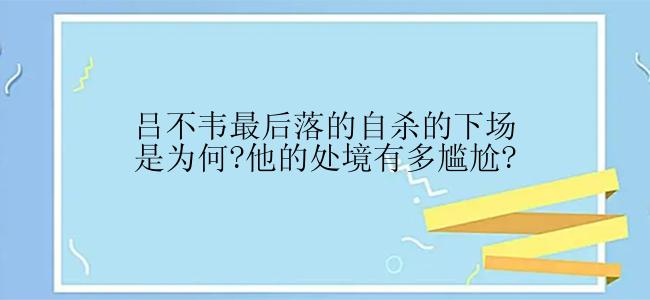 吕不韦最后落的自杀的下场是为何?他的处境有多尴尬?