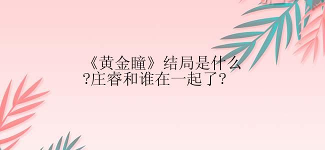 《黄金瞳》结局是什么?庄睿和谁在一起了?