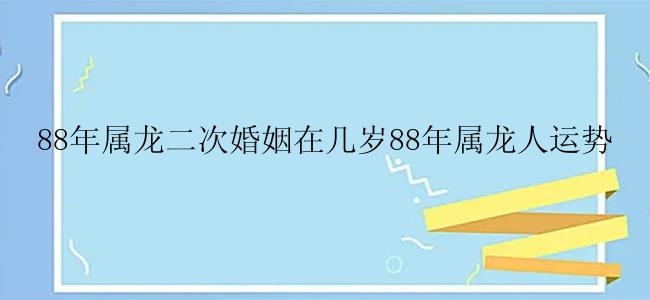 88年属龙二次婚姻在几岁88年属龙人运势