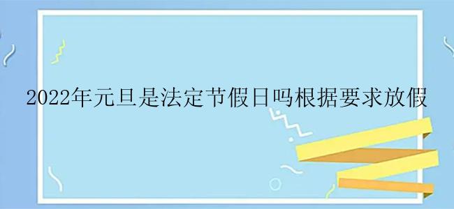 2022年元旦是法定节假日吗根据要求放假