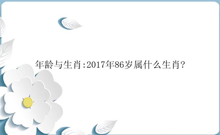 年龄与生肖:2017年86岁属什么生肖?