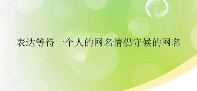 表达等待一个人的网名情侣守候的网名