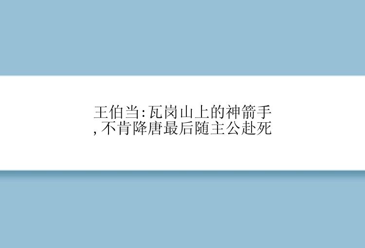 王伯当:瓦岗山上的神箭手,不肯降唐最后随主公赴死