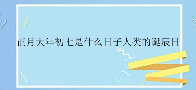 正月大年初七是什么日子人类的诞辰日